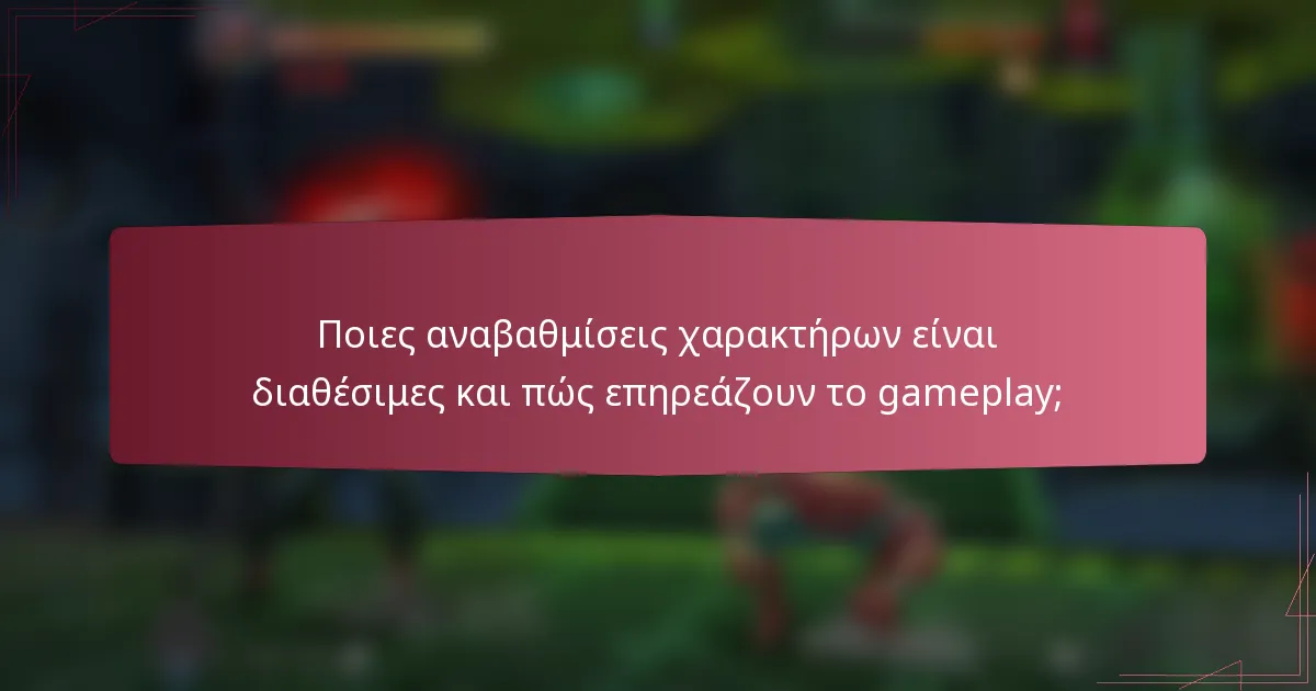 Ποιες αναβαθμίσεις χαρακτήρων είναι διαθέσιμες και πώς επηρεάζουν το gameplay;