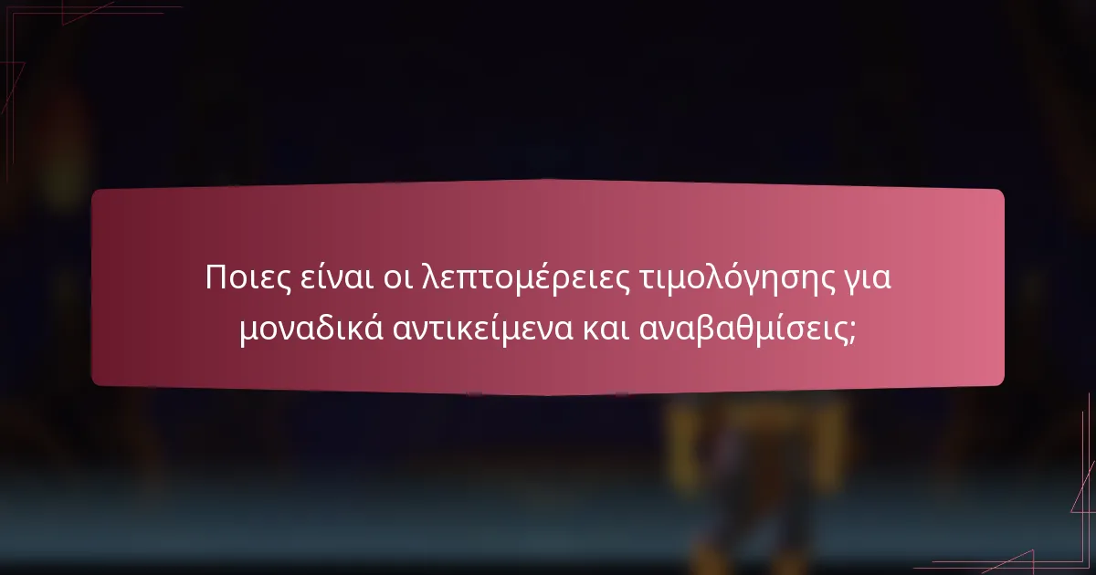 Ποιες είναι οι λεπτομέρειες τιμολόγησης για μοναδικά αντικείμενα και αναβαθμίσεις;