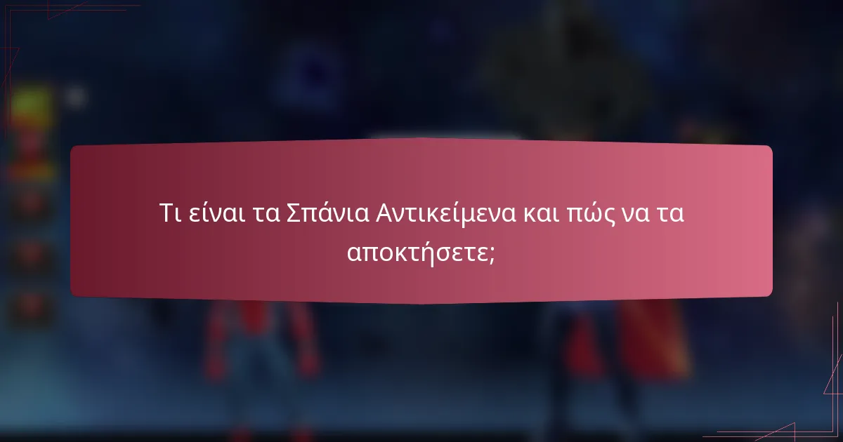 Τι είναι τα Σπάνια Αντικείμενα και πώς να τα αποκτήσετε;